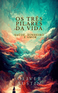 Title: Os Três Pilares da Vida: Saúde, Dinheiro e Amor, Author: Oliver Austin