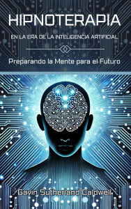 Title: HIPNOTERAPIA EN LA ERA DE LA INTELIGENCIA ARTIFICIAL. Preparando la Mente para el Futuro, Author: Gavin Sutherland Caldwell