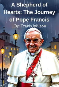 Title: A Shepherd of Hearts: The Journey of Pope Francis, Author: Travis Wilson