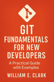 Title: Git Fundamentals for New Developers: A Practical Guide with Examples, Author: William E. Clark