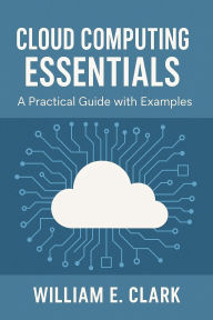 Title: Cloud Computing Essentials: A Practical Guide with Examples, Author: William E. Clark