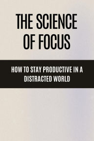 Title: The Science of Focus How to Stay Productive in a Distracted World, Author: Hema