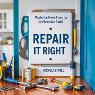 Title: Repair It Right: Mastering Home Fixes for the Everyday Adult, Author: Nicholas Ifill