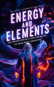 Title: The Secret Science of Wellness: Energy and Elements - The Hidden Physics and Chemistry of Mind-Body Medicine, Author: The Secret Science of Wellness