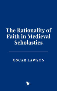 Title: The Rationality of Faith in Medieval Scholastics, Author: Oscar Lawson