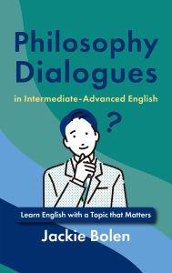 Title: Philosophy Dialogues in Intermediate-Advanced English: Learn English with a Topic that Matters, Author: Jackie Bolen