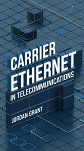 Title: Carrier Ethernet in Telecommunications (Telecom Titans: Building the Connected World, #8), Author: Jordan Grant