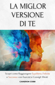 Title: La Miglior Versione Di Te: Scopri come Raggiungere Equilibrio, Felicità e Successo con Esercizi e Consigli Mirati, Author: Cameron Cobb