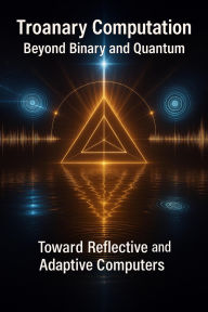 Title: Troanary Computation - Beyond Binary and Quantum - Toward Reflective and Adaptive Computers (1, #2), Author: Ylia Callan