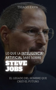 Title: Lo Que La Inteligencia Artificial Sabe Sobre Steve Jobs: El Legado Del Hombre Que Creó El Futuro (Lo Que Sabe la Inteligencia Artificial), Author: Thiago Fava