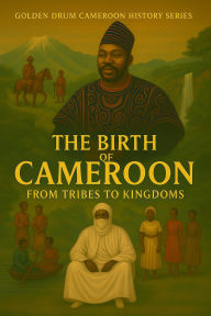 Title: Golden Drum History of Cameroon- The Birth of Cameroon (The Golden Drum History of Cameroon Series, #1), Author: Charles Awanda