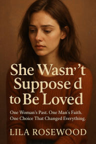 Title: She Wasn't Supposed to Be Loved One Woman's Past. One Man's Faith. One Choice That Changed Everything. (Fiction Christian Novels, #2), Author: Lila Rosewood