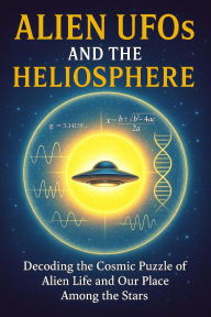 Title: Alien UFOs and the Heliosphere - Decoding the Cosmic Puzzle of Alien Life and Our Place Among the Stars, Author: Ylia Callan