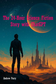 Title: The 24-Hour Science Fiction Story with ChatGPT, Author: Andrew Parry