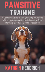 Title: Pawsitive Training: A Complete Guide to Strengthening Your Bond with Your Dog and Effectively Teaching Good Manners, Obedience, and Socialization, Author: Kathrin Hendrich