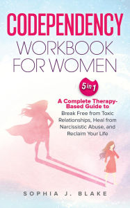 Title: Codependency Workbook for Women 5 in 1: A Complete Therapy-Based Guide to Break Free from Toxic Relationships, Heal from Narcissistic Abuse, and Reclaim Your Life, Author: Sophia J Blake