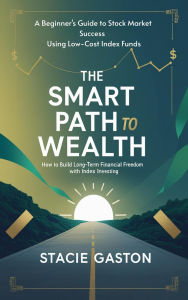 Title: The Smart Path to Wealth How to Build Long-Term Financial Freedom with Index Investing, Author: Stacie Gaston