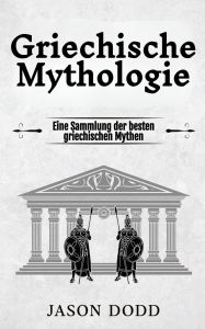 Title: Griechische Mythologie: Eine Sammlung der besten griechischen Mythen, Author: Jason Dodd