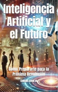 Title: Inteligencia Artificial y el Futuro: Cómo Prepararte para la Próxima Revolución (2025 en Foco: Innovación, Tecnología y el Mundo que Viene), Author: A.M. Echavarria