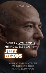 Title: Lo Que La Inteligencia Artificial Sabe Sobre Jeff Bezos: La Mente Brillante Que Cambió El Comercio Minorista Mundial (Lo Que Sabe la Inteligencia Artificial), Author: Thiago Fava