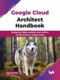 Title: Google Cloud Architect Handbook: Designing highly available and resilient architectures on Google Cloud, Author: Ajay Kumar