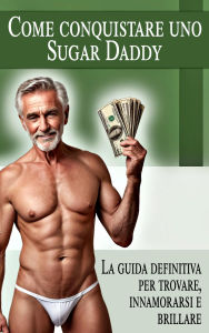 Title: Come conquistare uno Sugar Daddy - La guida definitiva per trovare, innamorarsi e brillare, Author: Laura and Javier