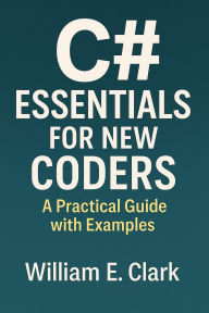 Title: C# Essentials for New Coders: A Practical Guide with Examples, Author: William E. Clark
