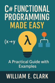 Title: C# Functional Programming Made Easy: A Practical Guide with Examples, Author: William E. Clark