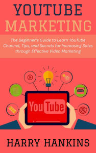 Title: YouTube Marketing: The Beginner's Guide to Learn YouTube Channel, Tips, and Secrets for Increasing Sales through Effective Video Marketing, Author: Harry Hankins