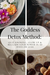 Title: The Goddess Detox Method: Quit Smoking, Glow Up & Reclaim Your Power in 30 Days or Less, Author: Goddess Awakening
