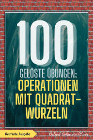 Title: 100 gelöste Übungen: Operationen mit Quadratwurzeln (100 Gelöste Übungen - Mathematik Übungsreihe, #4), Author: BELAID OUHARROU ALRAIS
