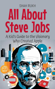 Title: All About Steve Jobs: A Kid's Guide to the Visionary Who Created Apple (Knowledge Books For Kids, #8), Author: Shah Rukh