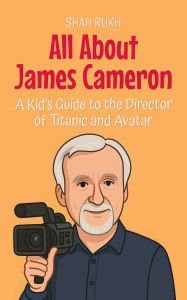 Title: All About James Cameron: A Kid's Guide to the Director of Titanic and Avatar (Knowledge Books For Kids, #80), Author: Shah Rukh