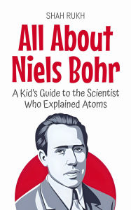 Title: All About Niels Bohr: A Kid's Guide to the Scientist Who Explained Atoms (Knowledge Books For Kids, #31), Author: Shah Rukh