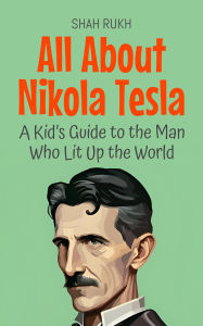 Title: All About Nikola Tesla: A Kid's Guide to the Man Who Lit Up the World (Knowledge Books For Kids, #23), Author: Shah Rukh