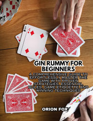 Title: Gin Rummy For Beginners: A Comprehensive Guide to Effortlessly Master The Game With Proven Strategies, Essential Rules, Game Etiquette And Winning Techniques, Author: Orion Fox