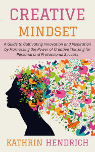 Title: Creative Mindset: A Guide to Cultivating Innovation and Inspiration by Harnessing the Power of Creative Thinking for Personal and Professional Success, Author: Kathrin Hendrich
