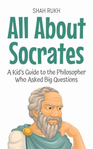 Title: All About Socrates: A Kid's Guide to the Philosopher Who Asked Big Questions (Knowledge Books For Kids, #66), Author: Shah Rukh