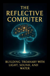 Title: The Reflective Computer !*! Building Troanary Intelligence with Light Sound and Water (Volume 6 - The Reflective Computer, #1), Author: Ylia Callan