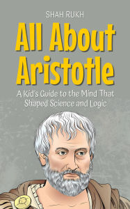 Title: All About Aristotle: A Kid's Guide to the Mind That Shaped Science and Logic (Knowledge Books For Kids, #10), Author: Shah Rukh