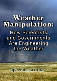 Title: Weather Manipulation: How Scientists and Governments Are Engineering the Weather, Author: BJR PUBLICATIONS