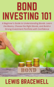 Title: Bond Investing 101: A Beginner's Guide to Understanding Bonds. Learn the Basics, Choose the Right Bonds, and Build a Strong Investment Portfolio with Confidence, Author: Lewis Bracewell