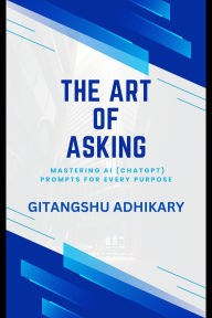 Title: The Art of Asking: Mastering AI Prompts for Every Purpose, Author: Gitangshu Adhikary