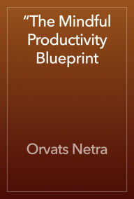 Title: The Mindful Productivity Blueprint: Achieving More with Calm Focus, Author: Orvats Netra
