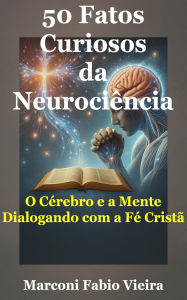 Title: 50 Fatos Curiosos da Neurociência (50 Fatos Curiosos: A Ciência como Reflexo da Glória do Criador, #3), Author: Marconi Fabio Vieira