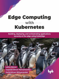 Title: Edge Computing with Kubernetes: Building, deploying, and orchestrating applications securely at the edge using KubeEdge, Author: Lekha Menon