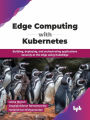 Edge Computing with Kubernetes: Building, deploying, and orchestrating applications securely at the edge using KubeEdge