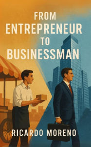 Title: From Entrepreneur to Businessman (How to Achieve Success, #1), Author: Ricardo Moreno