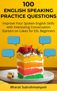 Title: 100 English Speaking Practice Questions: Improve Your Spoken English Skills with Interesting Conversation Starters on Cakes for ESL Beginners, Author: Bharat Subrahmanyam