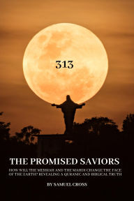 Title: The Promised Saviors , How Will the Messiah and the Mahdi Change the Face of the Earth? Revealing a Quranic and Biblical Truth., Author: SAMUEL CROSS